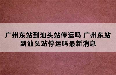 广州东站到汕头站停运吗 广州东站到汕头站停运吗最新消息